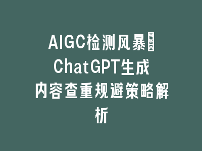 AIGC检测风暴：ChatGPT生成内容查重规避策略解析