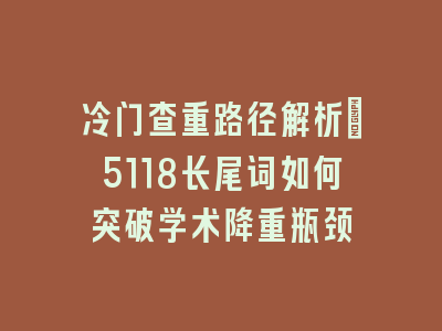 冷门查重路径解析：5118长尾词如何突破学术降重瓶颈