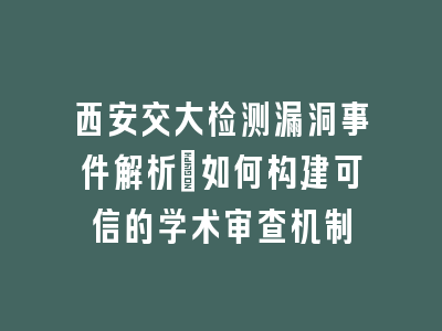 西安交大检测漏洞事件解析：如何构建可信的学术审查机制