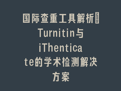 国际查重工具解析：Turnitin与iThenticate的学术检测解决方案