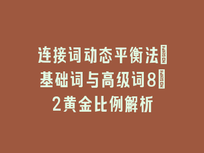 连接词动态平衡法：基础词与高级词8:2黄金比例解析