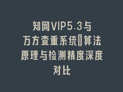 知网VIP5.3与万方查重系统：算法原理与检测精度深度对比