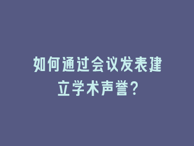 如何通过会议发表建立学术声誉？