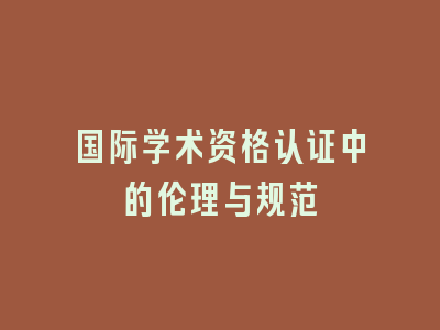 国际学术资格认证中的伦理与规范