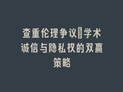 查重伦理争议：学术诚信与隐私权的双赢策略