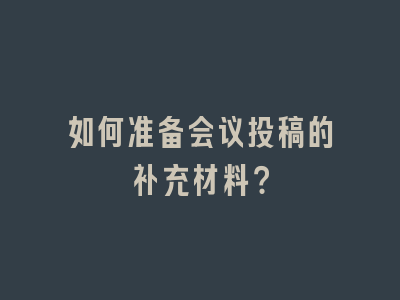 如何准备会议投稿的补充材料？