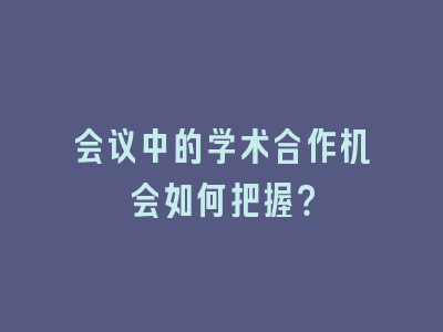 会议中的学术合作机会如何把握？