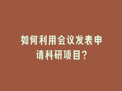 如何利用会议发表申请科研项目？