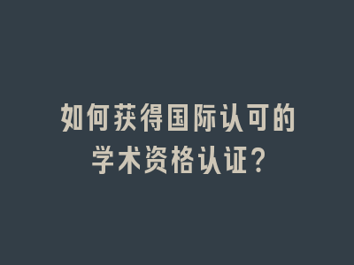 如何获得国际认可的学术资格认证？