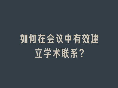 如何在会议中有效建立学术联系？