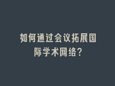 如何通过会议拓展国际学术网络？