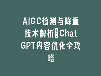 AIGC检测与降重技术解析：ChatGPT内容优化全攻略