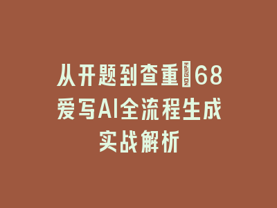 从开题到查重：68爱写AI全流程生成实战解析