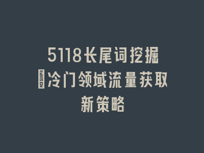 5118长尾词挖掘：冷门领域流量获取新策略