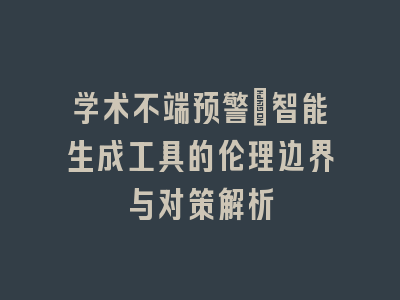 学术不端预警：智能生成工具的伦理边界与对策解析