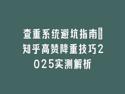 查重系统避坑指南：知乎高赞降重技巧2025实测解析