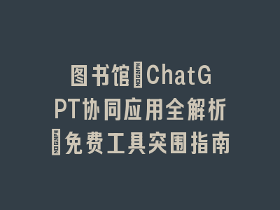 图书馆+ChatGPT协同应用全解析：免费工具突围指南