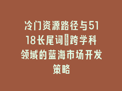 冷门资源路径与5118长尾词：跨学科领域的蓝海市场开发策略