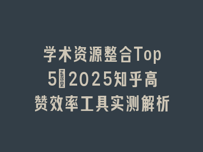 学术资源整合Top5：2025知乎高赞效率工具实测解析