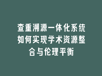 查重溯源一体化系统如何实现学术资源整合与伦理平衡