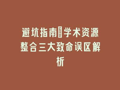 避坑指南：学术资源整合三大致命误区解析