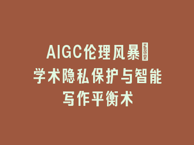 AIGC伦理风暴：学术隐私保护与智能写作平衡术