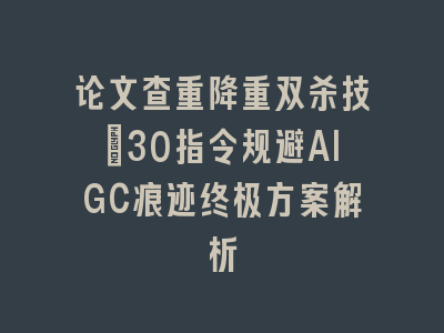 论文查重降重双杀技：30指令规避AIGC痕迹终极方案解析