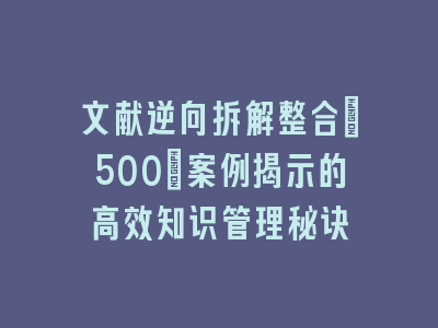 文献逆向拆解整合：500+案例揭示的高效知识管理秘诀