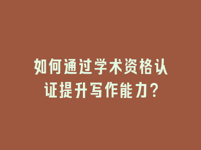 如何通过学术资格认证提升写作能力？