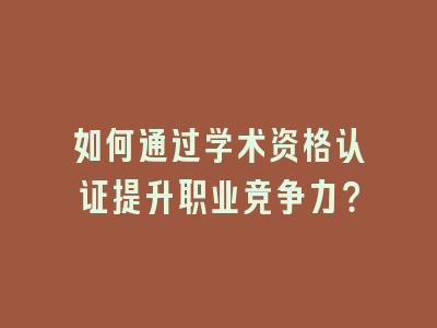 如何通过学术资格认证提升职业竞争力？