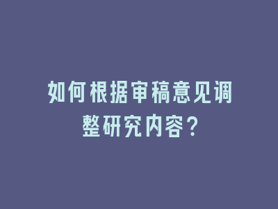 如何根据审稿意见调整研究内容？