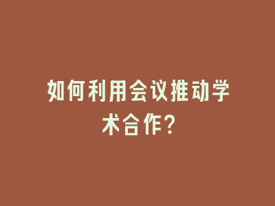 如何利用会议推动学术合作？