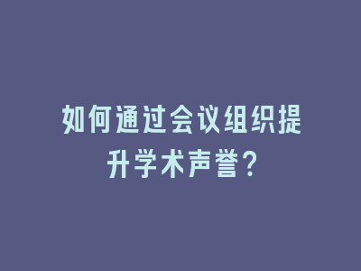 如何通过会议组织提升学术声誉？