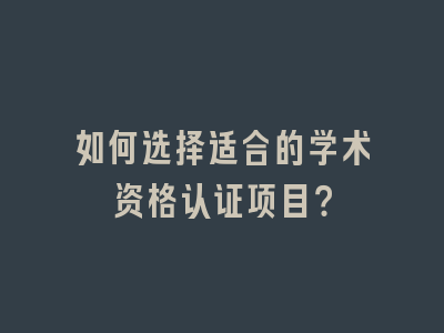 如何选择适合的学术资格认证项目？