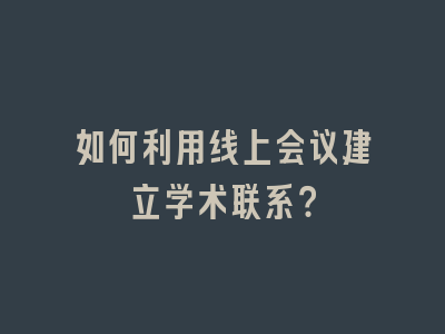 如何利用线上会议建立学术联系？