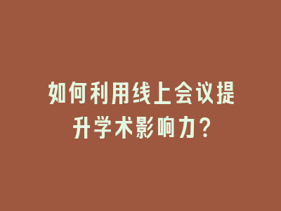 如何利用线上会议提升学术影响力？