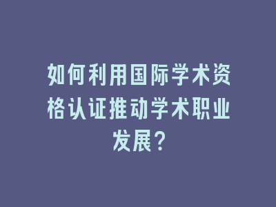 如何利用国际学术资格认证推动学术职业发展？