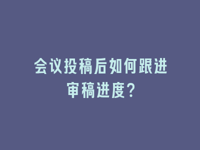 会议投稿后如何跟进审稿进度？