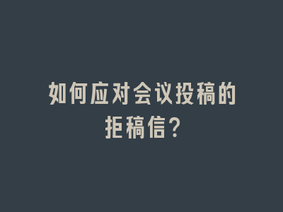 如何应对会议投稿的拒稿信？