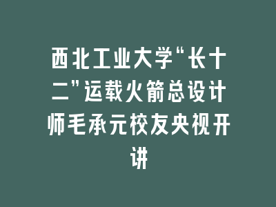 西北工业大学“长十二”运载火箭总设计师毛承元校友央视开讲