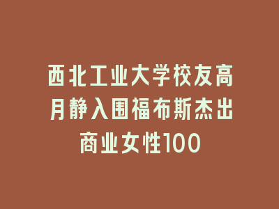 西北工业大学校友高月静入围福布斯杰出商业女性100