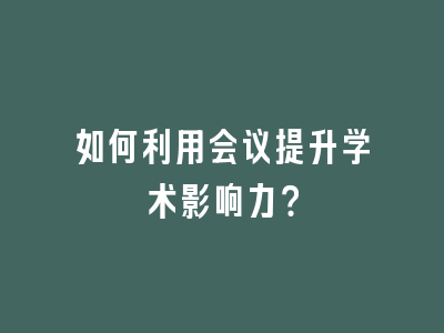 如何利用会议提升学术影响力？