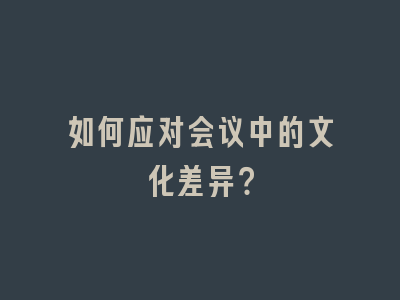 如何应对会议中的文化差异？