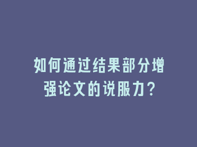 如何通过结果部分增强论文的说服力？