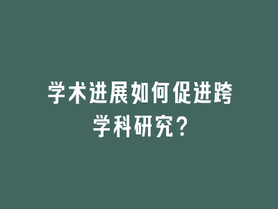 学术进展如何促进跨学科研究？