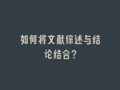 如何将文献综述与结论结合？