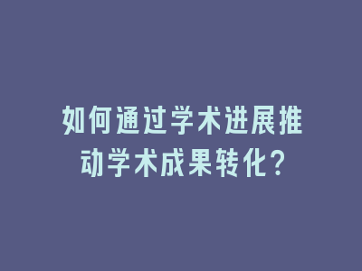 如何通过学术进展推动学术成果转化？