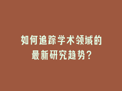 如何追踪学术领域的最新研究趋势？