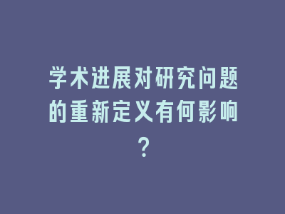 学术进展对研究问题的重新定义有何影响？