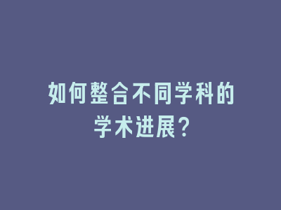 如何整合不同学科的学术进展？